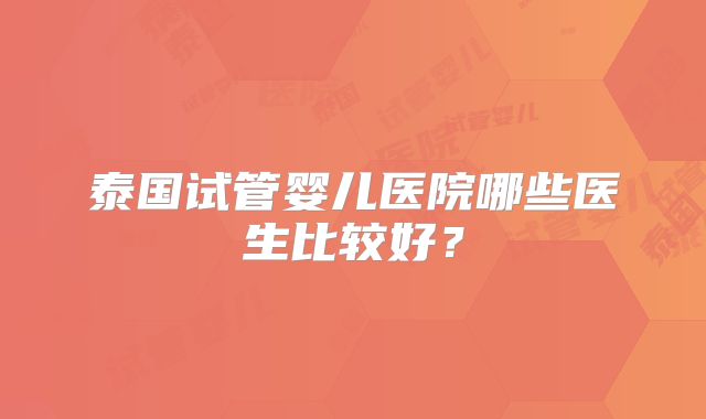 泰国试管婴儿医院哪些医生比较好?