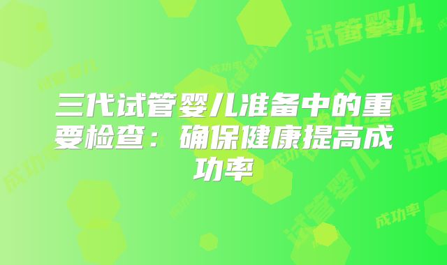 三代试管婴儿准备中的重要检查：确保健康提高成功率