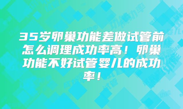 35岁卵巢功能差做试管前怎么调理成功率高！卵巢功能不好试管婴儿的成功率！