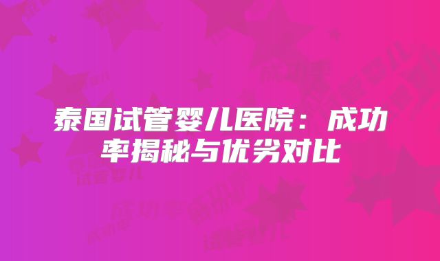 泰国试管婴儿医院：成功率揭秘与优劣对比