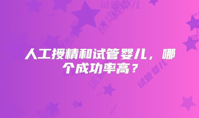 人工授精和试管婴儿，哪个成功率高？