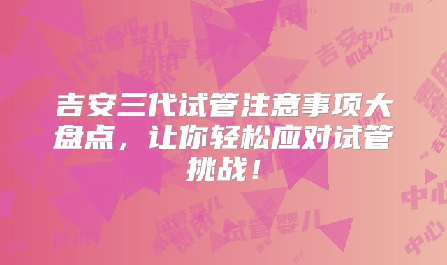 吉安三代试管注意事项大盘点，让你轻松应对试管挑战！