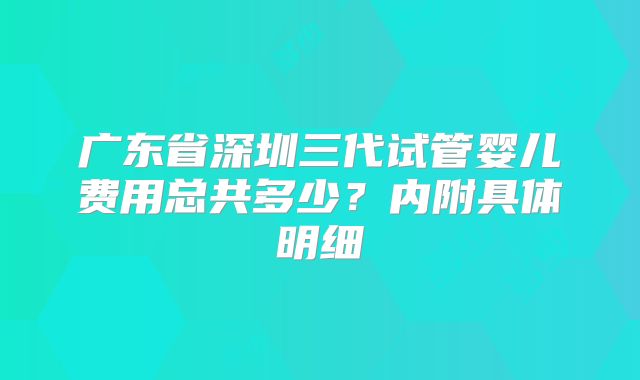 广东省深圳三代试管婴儿费用总共多少？内附具体明细