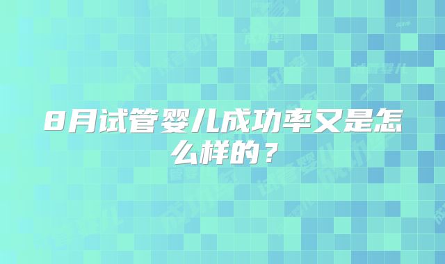 8月试管婴儿成功率又是怎么样的?