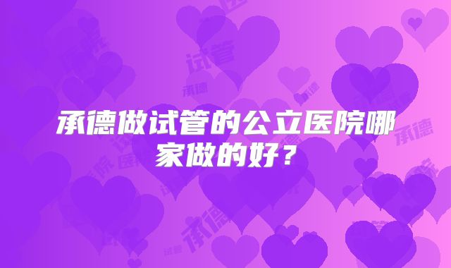 承德做试管的公立医院哪家做的好?