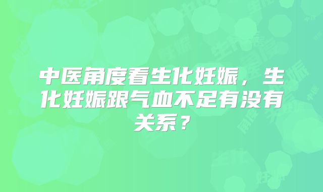 中医角度看生化妊娠，生化妊娠跟气血不足有没有关系？