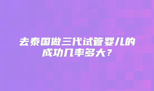 去泰国做三代试管婴儿的成功几率多大？