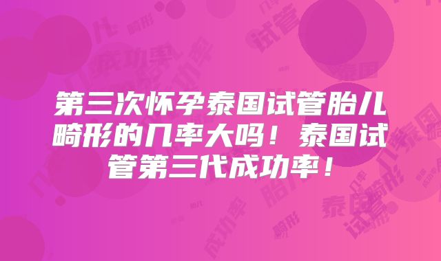 第三次怀孕泰国试管胎儿畸形的几率大吗！泰国试管第三代成功率！