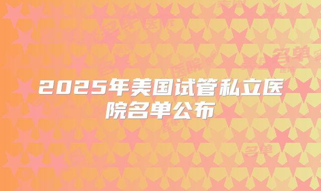 2025年美国试管私立医院名单公布