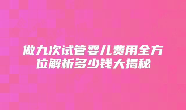 做九次试管婴儿费用全方位解析多少钱大揭秘