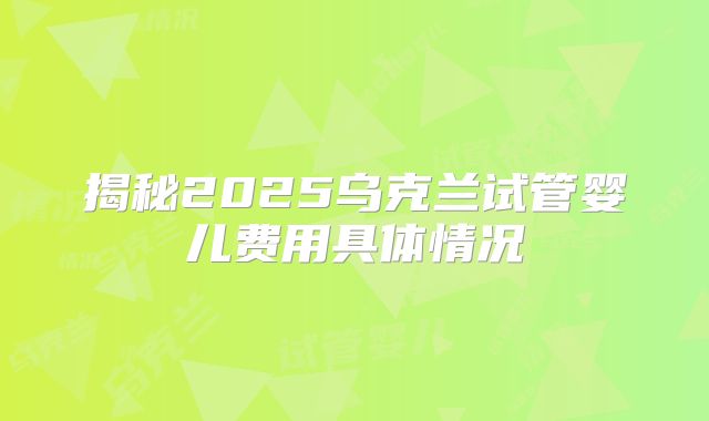 揭秘2025乌克兰试管婴儿费用具体情况