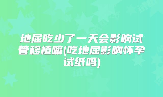 地屈吃少了一天会影响试管移植嘛(吃地屈影响怀孕试纸吗)