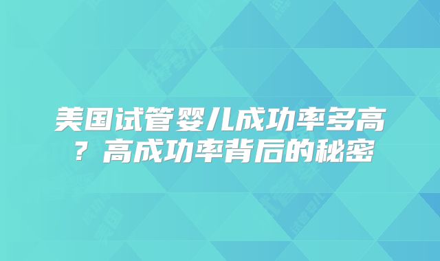 美国试管婴儿成功率多高?高成功率背后的秘密