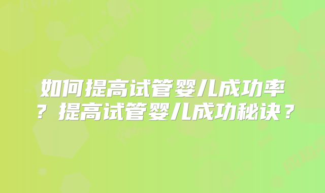如何提高试管婴儿成功率?提高试管婴儿成功秘诀?