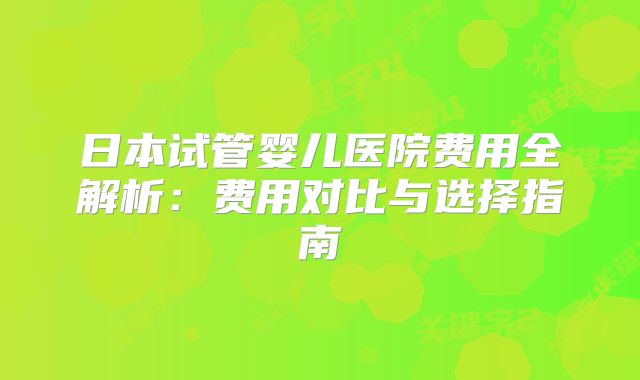 日本试管婴儿医院费用全解析：费用对比与选择指南
