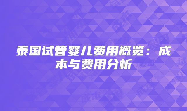 泰国试管婴儿费用概览：成本与费用分析