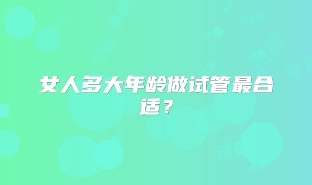 女人多大年龄做试管最合适？
