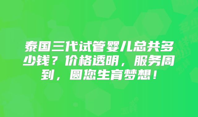 泰国三代试管婴儿总共多少钱?价格透明,服务周到,圆您生育梦想!