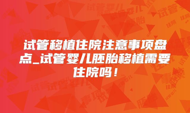 试管移植住院注意事项盘点_试管婴儿胚胎移植需要住院吗！