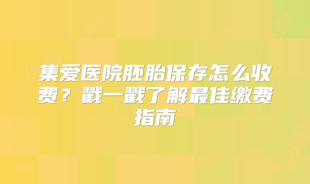 集爱医院胚胎保存怎么收费？戳一戳了解最佳缴费指南