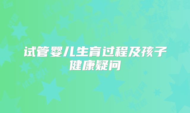试管婴儿生育过程及孩子健康疑问