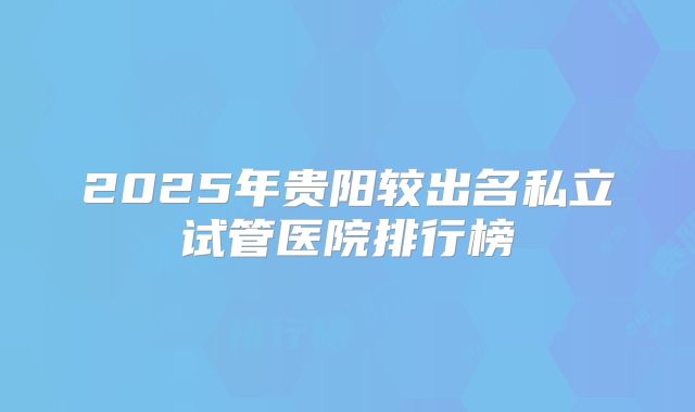 2025年贵阳较出名私立试管医院排行榜