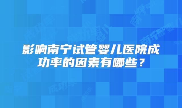 影响南宁试管婴儿医院成功率的因素有哪些?