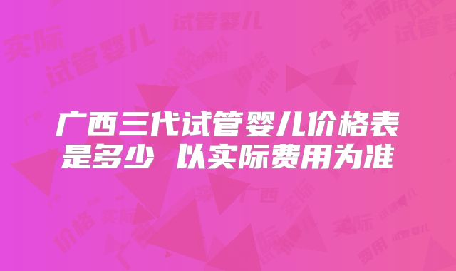 广西三代试管婴儿价格表是多少 以实际费用为准