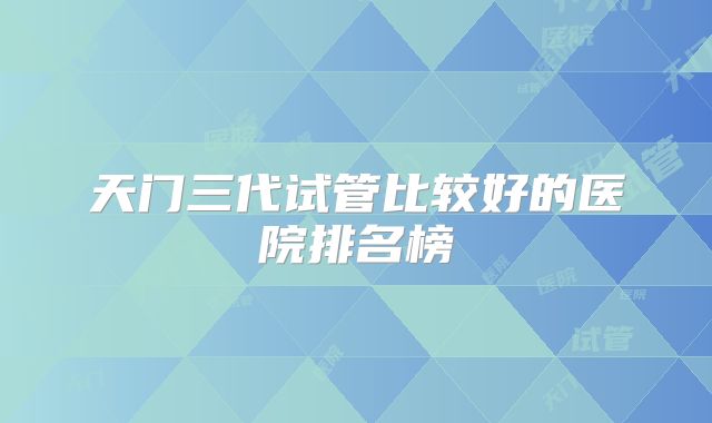 天门三代试管比较好的医院排名榜