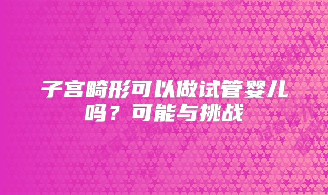子宫畸形可以做试管婴儿吗?可能与挑战