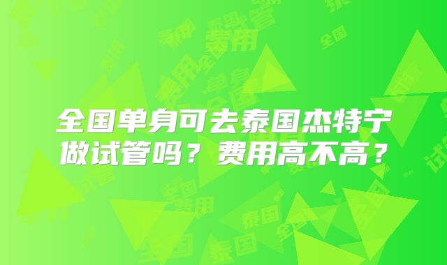 全国单身可去泰国杰特宁做试管吗?费用高不高?