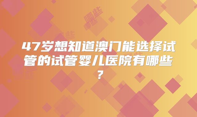 47岁想知道澳门能选择试管的试管婴儿医院有哪些？