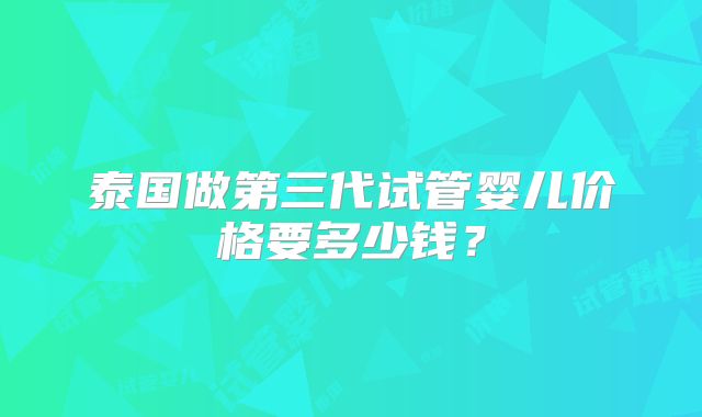 泰国做第三代试管婴儿价格要多少钱？
