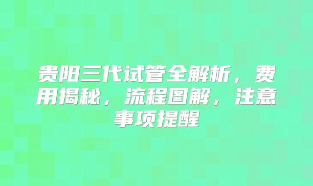 贵阳三代试管全解析，费用揭秘，流程图解，注意事项提醒