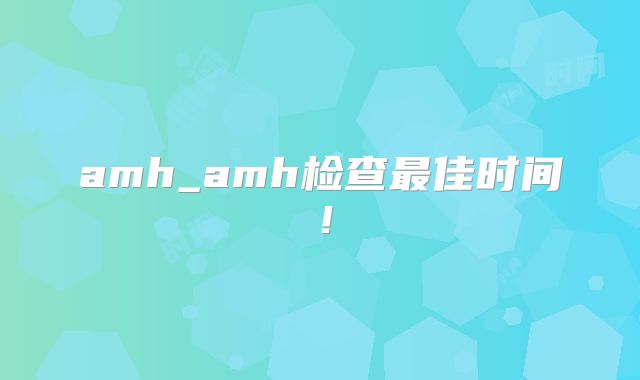amh_amh检查最佳时间！