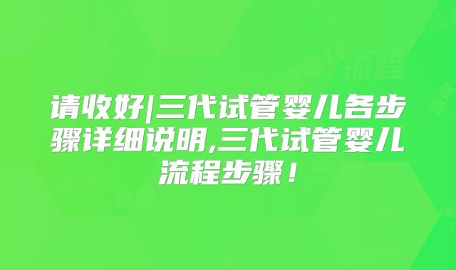 请收好|三代试管婴儿各步骤详细说明,三代试管婴儿流程步骤！
