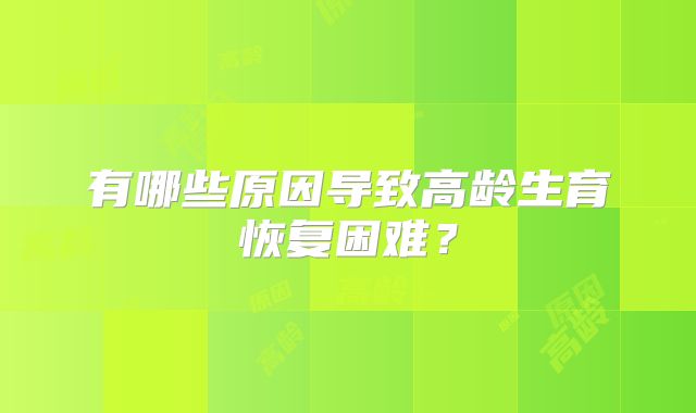 有哪些原因导致高龄生育恢复困难？