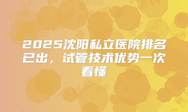 2025沈阳私立医院排名已出，试管技术优势一次看懂