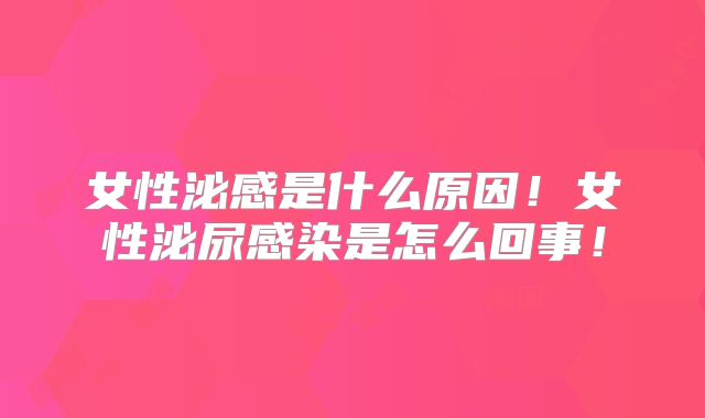 女性泌感是什么原因！女性泌尿感染是怎么回事！