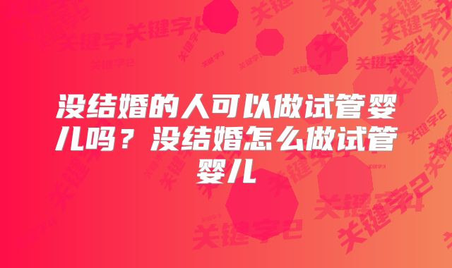 没结婚的人可以做试管婴儿吗？没结婚怎么做试管婴儿