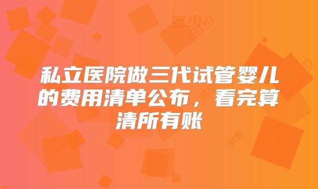 私立医院做三代试管婴儿的费用清单公布,看完算清所有账