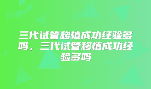 三代试管移植成功经验多吗，三代试管移植成功经验多吗