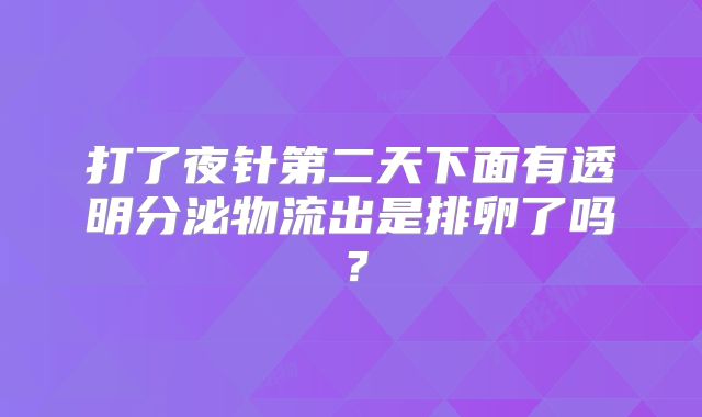 打了夜针第二天下面有透明分泌物流出是排卵了吗?