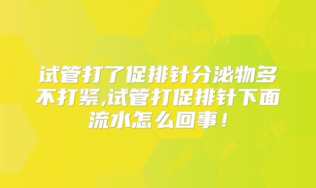 试管打了促排针分泌物多不打紧,试管打促排针下面流水怎么回事！