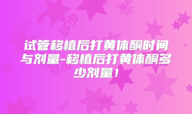 试管移植后打黄体酮时间与剂量-移植后打黄体酮多少剂量！