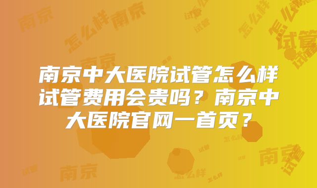 南京中大医院试管怎么样试管费用会贵吗?南京中大医院官网一首页?