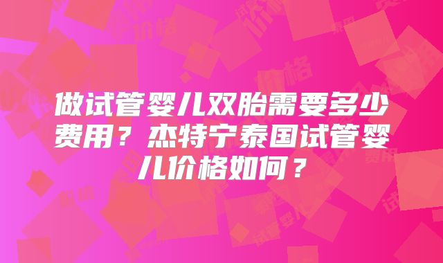 做试管婴儿双胎需要多少费用?杰特宁泰国试管婴儿价格如何?