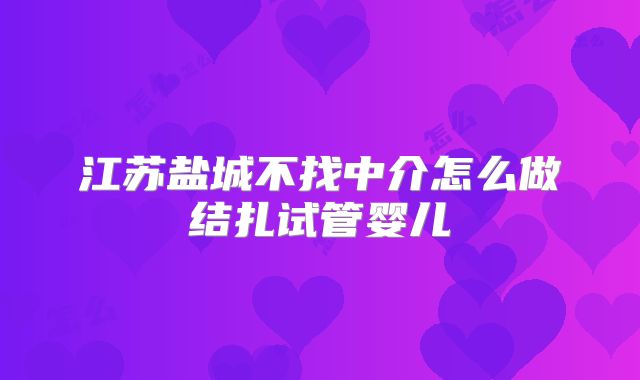 江苏盐城不找中介怎么做结扎试管婴儿