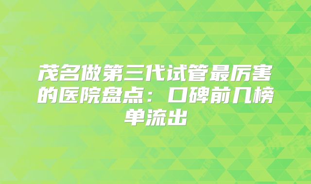 茂名做第三代试管最厉害的医院盘点:口碑前几榜单流出