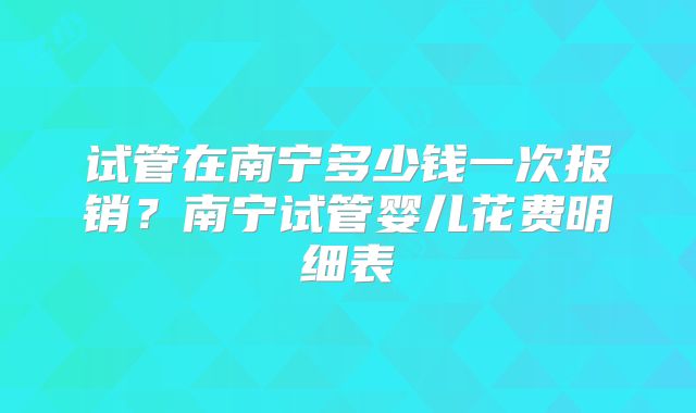 试管在南宁多少钱一次报销?南宁试管婴儿花费明细表